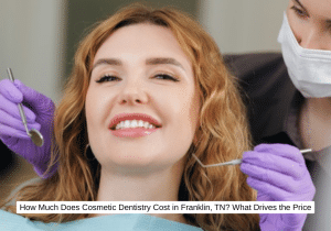 How Much Does Cosmetic Dentistry Cost in Franklin, TN What Drives the Price