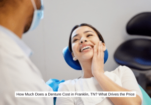 How Much Does a Denture Cost in Franklin, TN What Drives the Price