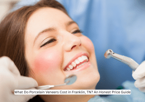 What Do Porcelain Veneers Cost in Franklin, TN An Honest Price Guide